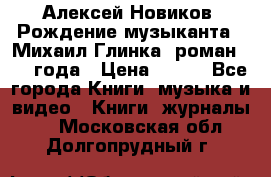 Алексей Новиков “Рождение музыканта“ (Михаил Глинка) роман 1950 года › Цена ­ 250 - Все города Книги, музыка и видео » Книги, журналы   . Московская обл.,Долгопрудный г.